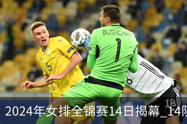 2024年女排全锦赛14日揭幕 14队参赛赛制赛程确定